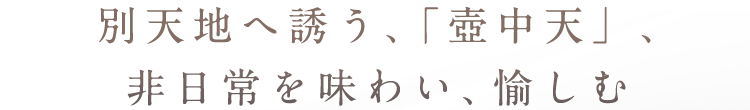 別天地へ誘う、「壺中天」、非日常を味わい、愉しむ