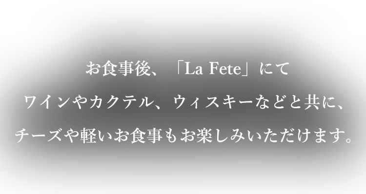 お食事後、「La Fete」にてワインやカクテル、ウィスキーなどと共に、チーズや軽いお食事もお楽しみいただけます。