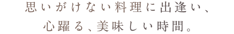 思いがけない料理に出逢い、心躍る、美味しい時間。