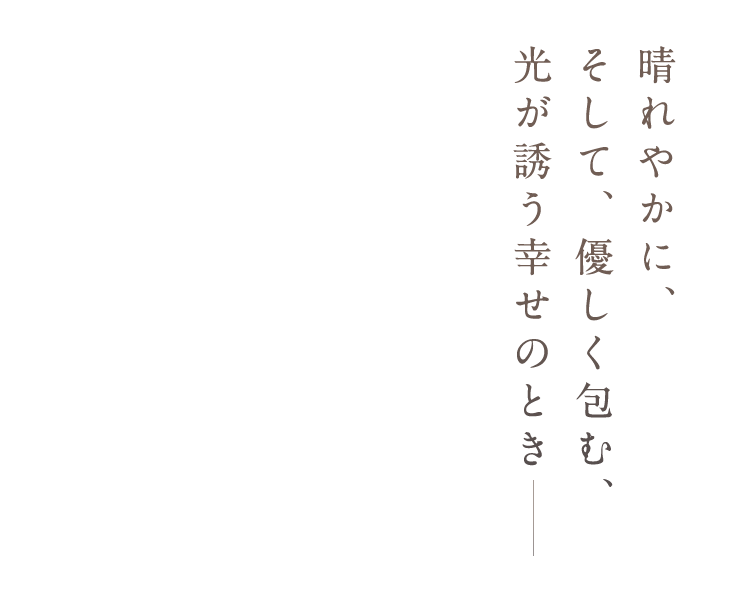 晴れやかに、そして、優しく包む、光が誘う幸せのとき